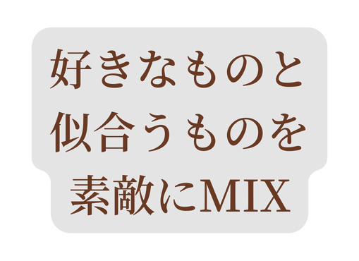 好きなものと 似合うものを 素敵にMIX